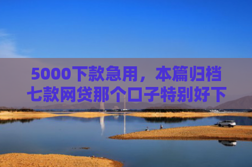 5000下款急用，本篇归档七款网贷那个口子特别好下款