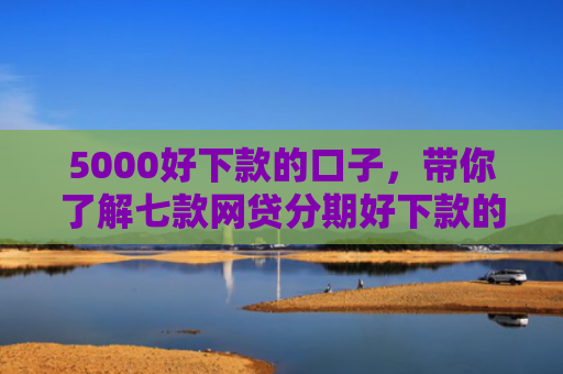 5000好下款的口子，带你了解七款网贷分期好下款的口子