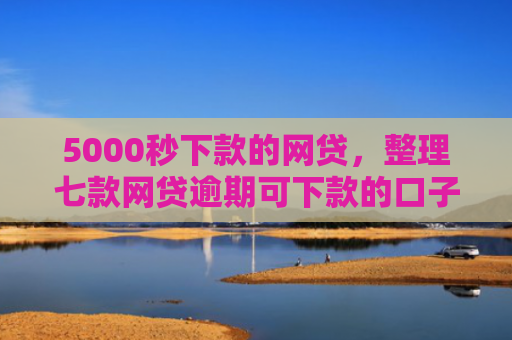 5000秒下款的网贷，整理七款网贷逾期可下款的口子