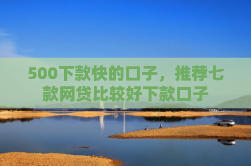 500下款快的口子，推荐七款网贷比较好下款口子