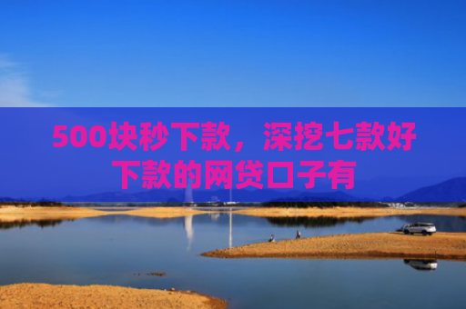 500块秒下款，深挖七款好下款的网贷口子有