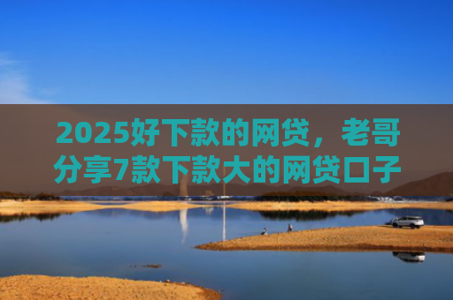 2025好下款的网贷，老哥分享7款下款大的网贷口子
