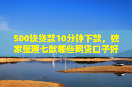 500块贷款10分钟下款，独家整理七款哪些网贷口子好下款快