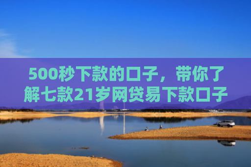 500秒下款的口子，带你了解七款21岁网贷易下款口子