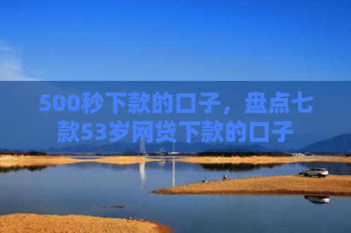 500秒下款的口子，盘点七款53岁网贷下款的口子