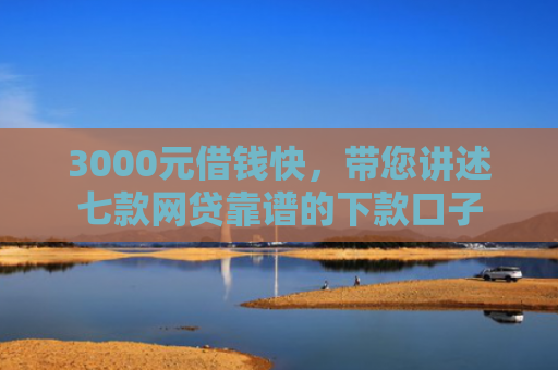 3000元借钱快，带您讲述七款网贷靠谱的下款口子