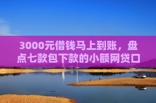 3000元借钱马上到账，盘点七款包下款的小额网贷口子