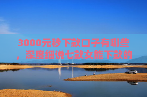 3000元秒下款口子有哪些，深度细说七款女能下款的网贷口子