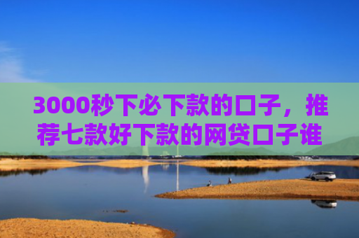 3000秒下必下款的口子，推荐七款好下款的网贷口子谁有