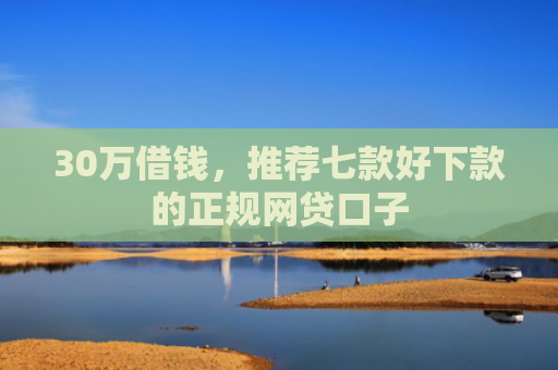 30万借钱，推荐七款好下款的正规网贷口子