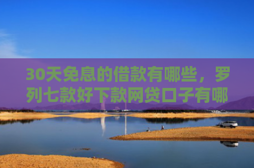 30天免息的借款有哪些，罗列七款好下款网贷口子有哪些