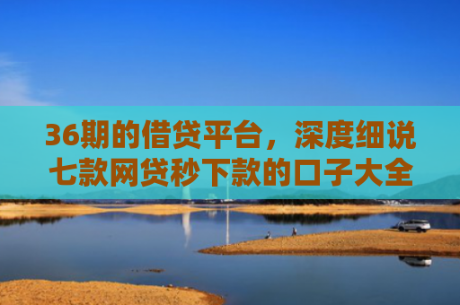 36期的借贷平台，深度细说七款网贷秒下款的口子大全