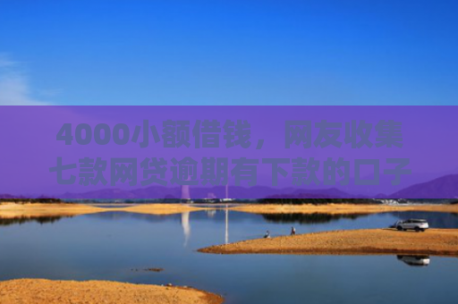4000小额借钱，网友收集七款网贷逾期有下款的口子