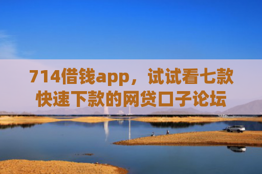 714借钱app，试试看七款快速下款的网贷口子论坛
