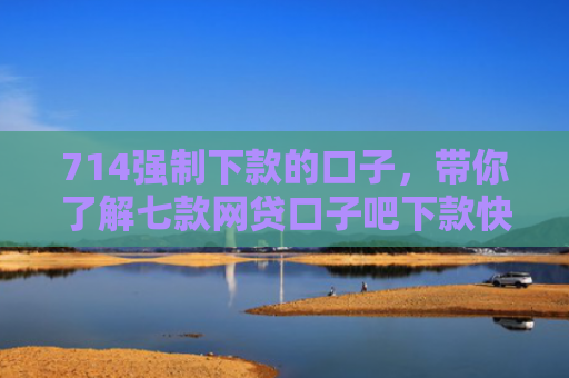 714强制下款的口子，带你了解七款网贷口子吧下款快的