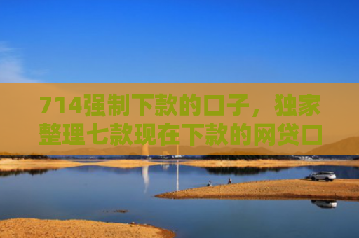 714强制下款的口子，独家整理七款现在下款的网贷口子