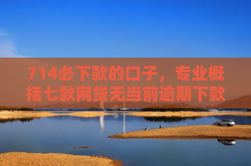714必下款的口子，专业概括七款网贷无当前逾期下款口子