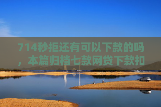 714秒拒还有可以下款的吗，本篇归档七款网贷下款扣费用的口子