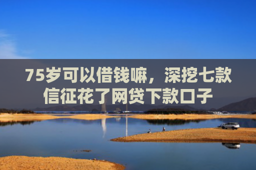 75岁可以借钱嘛，深挖七款信征花了网贷下款口子