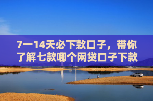 7一14天必下款口子，带你了解七款哪个网贷口子下款门槛低