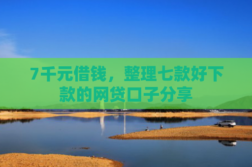 7千元借钱，整理七款好下款的网贷口子分享