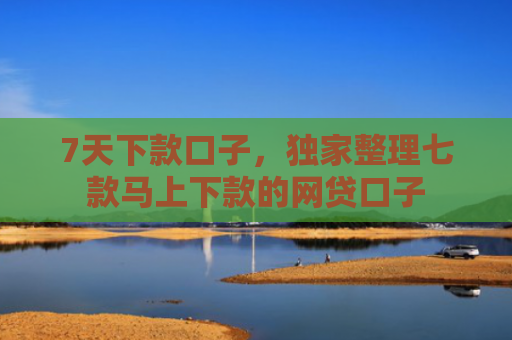 7天下款口子，独家整理七款马上下款的网贷口子
