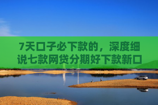 7天口子必下款的，深度细说七款网贷分期好下款新口子