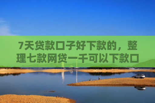 7天贷款口子好下款的，整理七款网贷一千可以下款口子