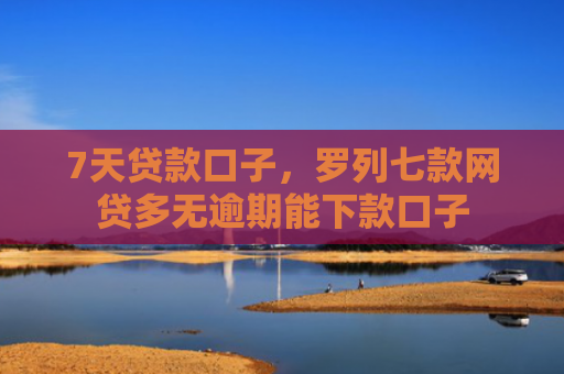 7天贷款口子，罗列七款网贷多无逾期能下款口子