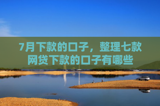 7月下款的口子，整理七款网贷下款的口子有哪些