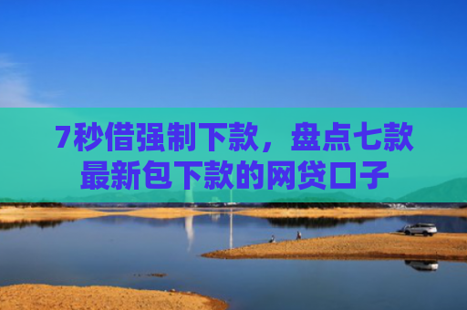 7秒借强制下款，盘点七款最新包下款的网贷口子