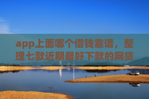 app上面哪个借钱靠谱，整理七款近期最好下款的网贷口子