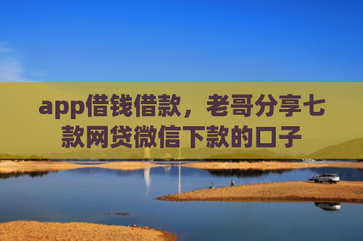 app借钱借款，老哥分享七款网贷微信下款的口子