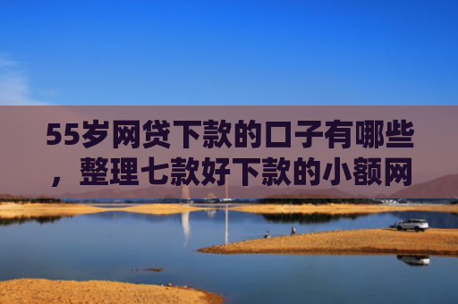 55岁网贷下款的口子有哪些，整理七款好下款的小额网贷口子
