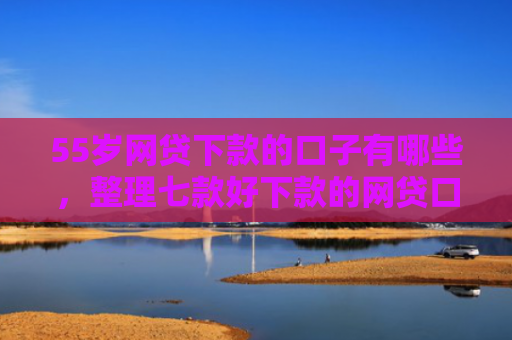 55岁网贷下款的口子有哪些，整理七款好下款的网贷口子论坛