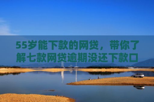 55岁能下款的网贷，带你了解七款网贷逾期没还下款口子
