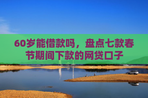 60岁能借款吗，盘点七款春节期间下款的网贷口子