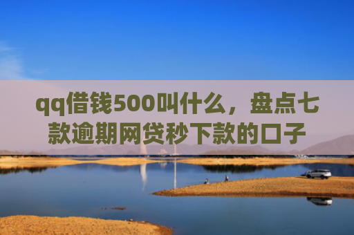 qq借钱500叫什么，盘点七款逾期网贷秒下款的口子