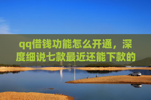 qq借钱功能怎么开通，深度细说七款最近还能下款的网贷口子