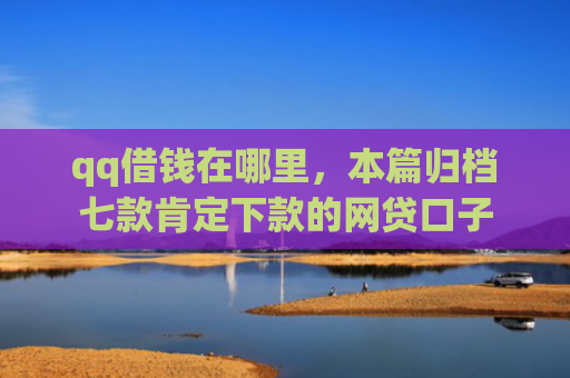 qq借钱在哪里，本篇归档七款肯定下款的网贷口子