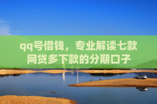 qq号借钱，专业解读七款网贷多下款的分期口子