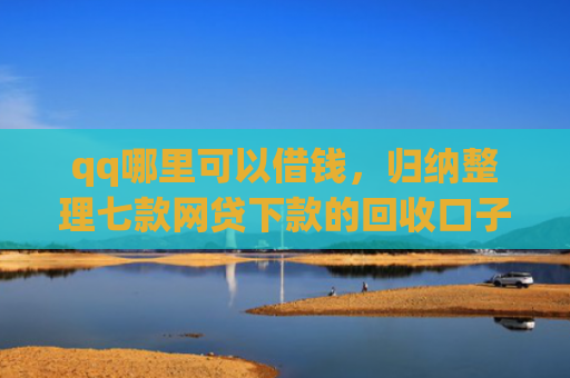 qq哪里可以借钱，归纳整理七款网贷下款的回收口子