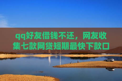 qq好友借钱不还，网友收集七款网贷短期最快下款口子