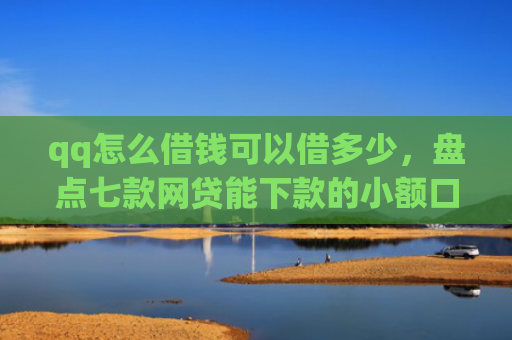 qq怎么借钱可以借多少，盘点七款网贷能下款的小额口子