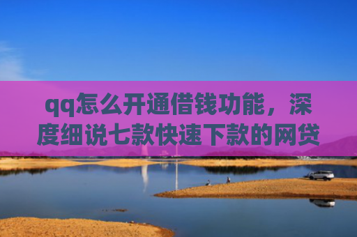 qq怎么开通借钱功能，深度细说七款快速下款的网贷低息口子