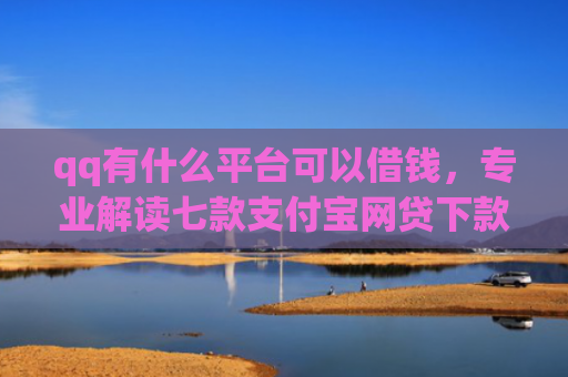 qq有什么平台可以借钱，专业解读七款支付宝网贷下款口子