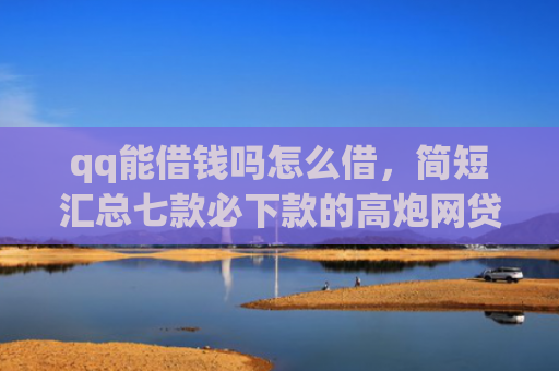 qq能借钱吗怎么借，简短汇总七款必下款的高炮网贷口子