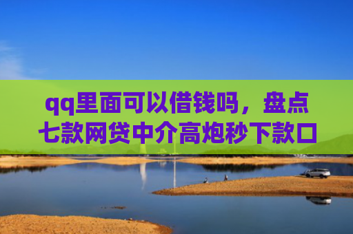 qq里面可以借钱吗，盘点七款网贷中介高炮秒下款口子