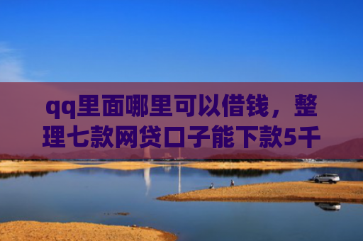qq里面哪里可以借钱，整理七款网贷口子能下款5千