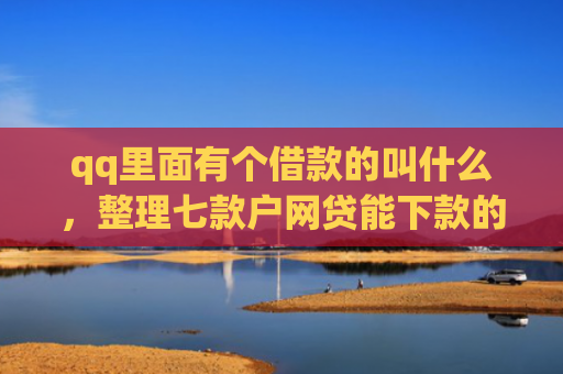 qq里面有个借款的叫什么，整理七款户网贷能下款的口子